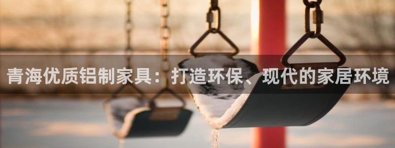 杏耀平台服务中心怎么样：青海优质铝制家具：打造环保、现代的家
