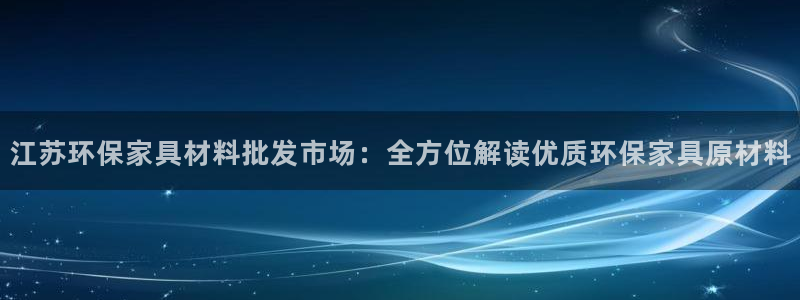 杏耀3注册：江苏环保家具材料批发市场：全方位解读优质环保家具