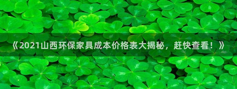 杏耀平台服务中心怎么样：《2021山西环保家具成本价格表大揭
