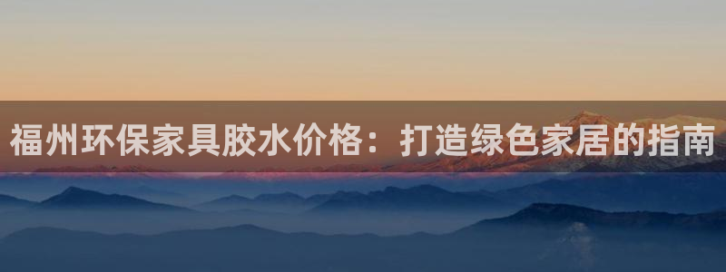 杏耀平台客服：福州环保家具胶水价格：打造绿色家居的指南