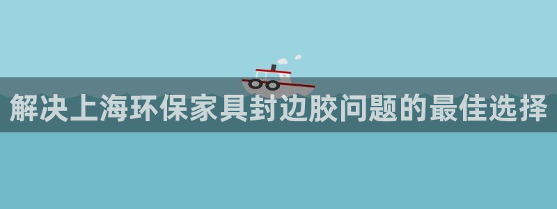 杏耀平台首页登录：解决上海环保家具封边胶问题的最佳选择