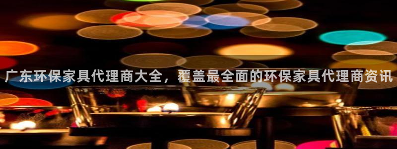 杏耀平台下载：广东环保家具代理商大全，覆盖最全面的环保家具代