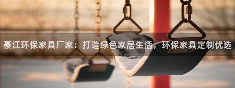 杏耀代理日工资多少：綦江环保家具厂家：打造绿色家居生活，环保