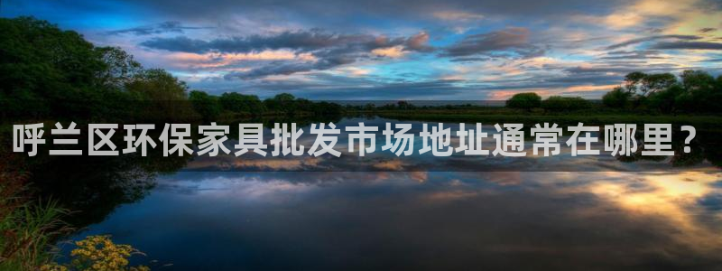 杏耀注册登录中心：呼兰区环保家具批发市场地址通常在哪里？